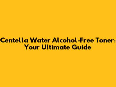Centella Water Alcohol-Free Toner: Your Ultimate Guide