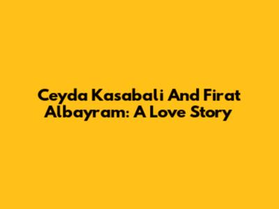 Ceyda Kasabali And Firat Albayram: A Love Story