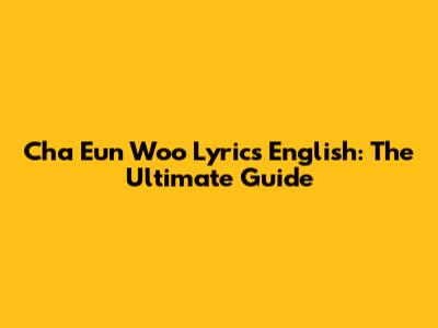 Cha Eun Woo Lyrics English: The Ultimate Guide