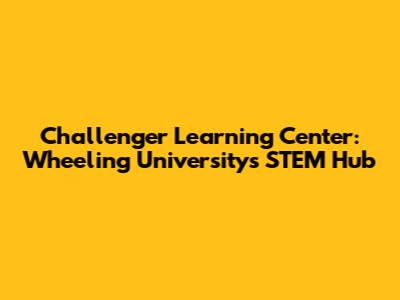Challenger Learning Center: Wheeling University's STEM Hub