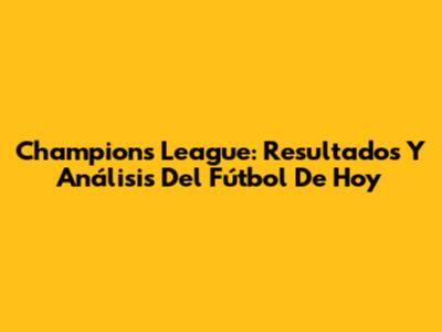 Champions League: Resultados Y Análisis Del Fútbol De Hoy
