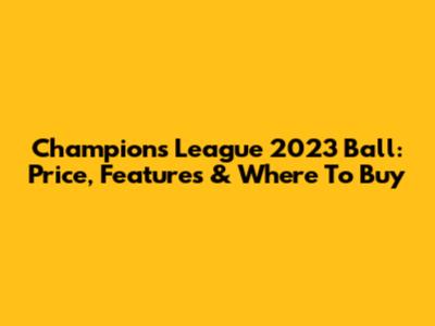 Champions League 2023 Ball: Price, Features & Where To Buy