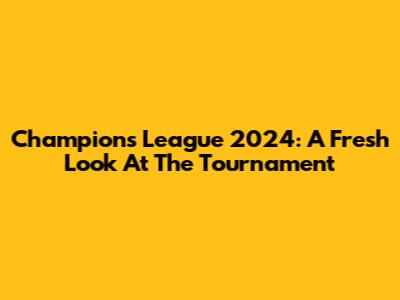 Champions League 2024: A Fresh Look At The Tournament