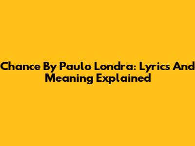 Chance By Paulo Londra: Lyrics And Meaning Explained