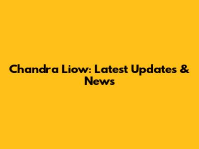 Chandra Liow: Latest Updates & News