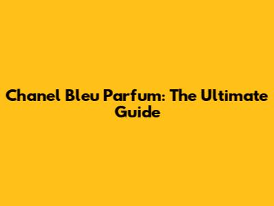 Chanel Bleu Parfum: The Ultimate Guide