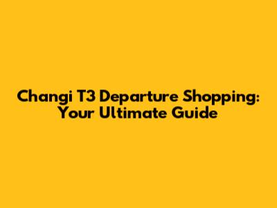 Changi T3 Departure Shopping: Your Ultimate Guide