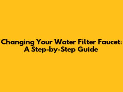 Changing Your Water Filter Faucet: A Step-by-Step Guide