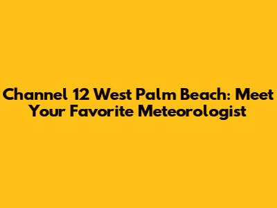 Channel 12 West Palm Beach: Meet Your Favorite Meteorologist