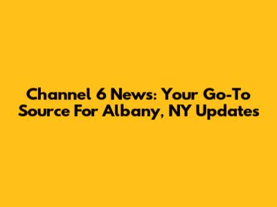Channel 6 News: Your Go-To Source For Albany, NY Updates