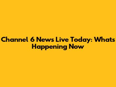 Channel 6 News Live Today: What's Happening Now