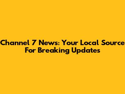 Channel 7 News: Your Local Source For Breaking Updates