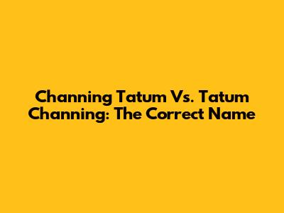 Channing Tatum Vs. Tatum Channing: The Correct Name