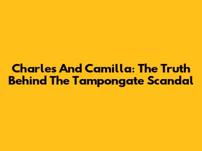 Charles And Camilla: The Truth Behind The Tampongate Scandal