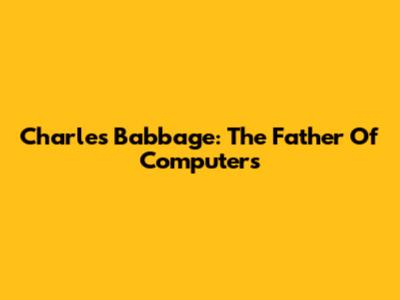 Charles Babbage: The Father Of Computers