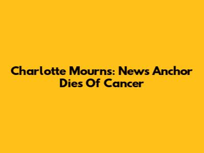 Charlotte Mourns: News Anchor Dies Of Cancer