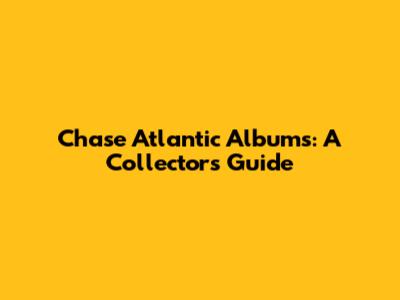 Chase Atlantic Albums: A Collector's Guide