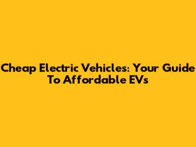Cheap Electric Vehicles: Your Guide To Affordable EVs