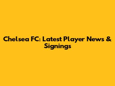 Chelsea FC: Latest Player News & Signings