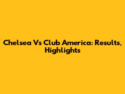 Chelsea Vs Club America: Results, Highlights