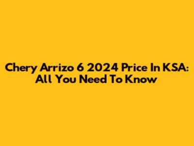 Chery Arrizo 6 2024 Price In KSA: All You Need To Know