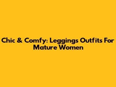 Chic & Comfy: Leggings Outfits For Mature Women