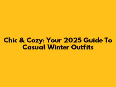 Chic & Cozy: Your 2025 Guide To Casual Winter Outfits