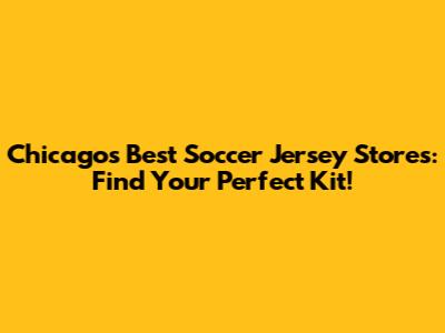 Chicago's Best Soccer Jersey Stores: Find Your Perfect Kit!