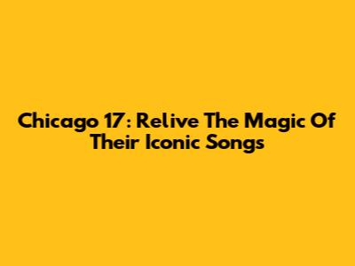 Chicago 17: Relive The Magic Of Their Iconic Songs