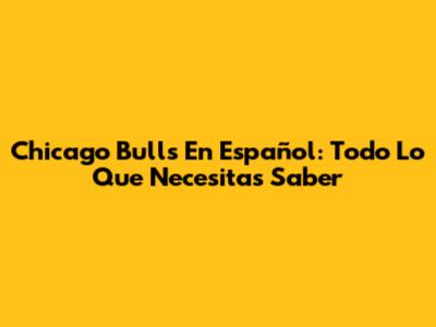 Chicago Bulls En Español: Todo Lo Que Necesitas Saber