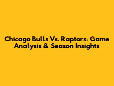 Chicago Bulls Vs. Raptors: Game Analysis & Season Insights