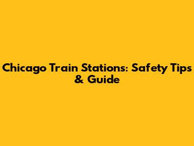 Chicago Train Stations: Safety Tips & Guide