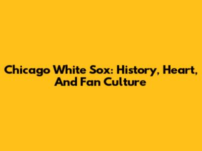 Chicago White Sox: History, Heart, And Fan Culture