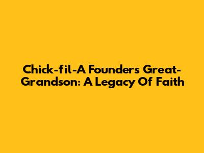 Chick-fil-A Founder's Great-Grandson: A Legacy Of Faith