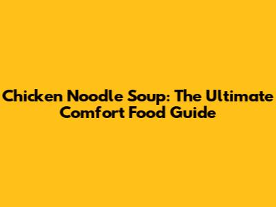 Chicken Noodle Soup: The Ultimate Comfort Food Guide