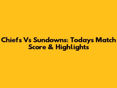 Chiefs Vs Sundowns: Today's Match Score & Highlights