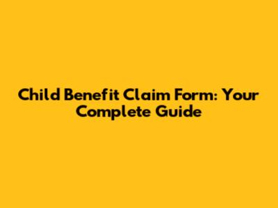 Child Benefit Claim Form: Your Complete Guide