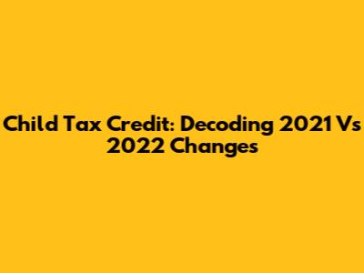 Child Tax Credit: Decoding 2021 Vs 2022 Changes