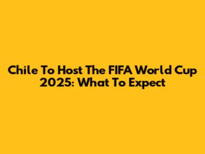 Chile To Host The FIFA World Cup 2025: What To Expect