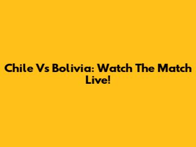 Chile Vs Bolivia: Watch The Match Live!