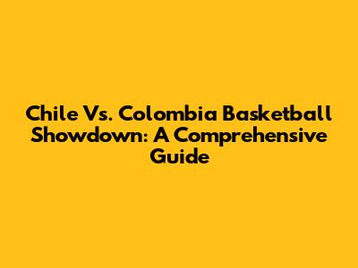 Chile Vs. Colombia Basketball Showdown: A Comprehensive Guide