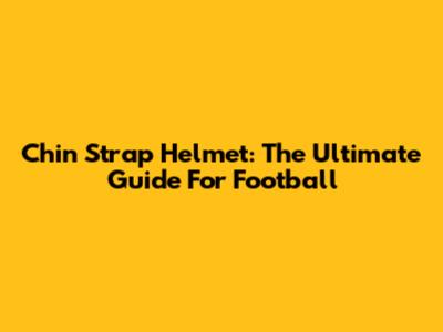 Chin Strap Helmet: The Ultimate Guide For Football