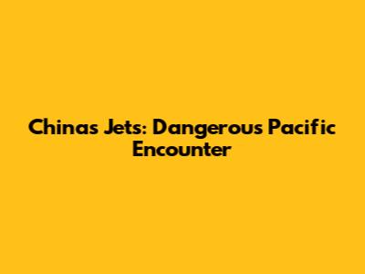 China's Jets: Dangerous Pacific Encounter