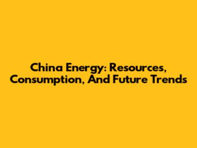China Energy: Resources, Consumption, And Future Trends