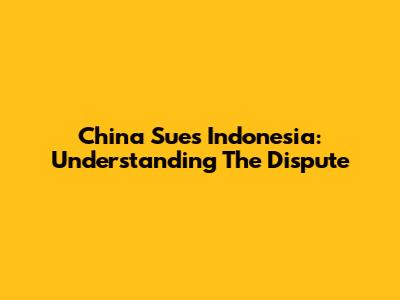 China Sues Indonesia: Understanding The Dispute