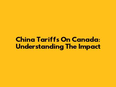 China Tariffs On Canada: Understanding The Impact