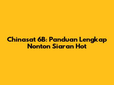 Chinasat 6B: Panduan Lengkap Nonton Siaran Hot