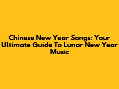 Chinese New Year Songs: Your Ultimate Guide To Lunar New Year Music
