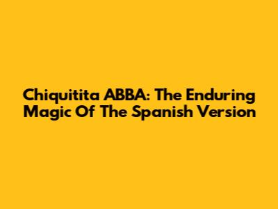 Chiquitita ABBA: The Enduring Magic Of The Spanish Version