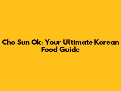 Cho Sun Ok: Your Ultimate Korean Food Guide